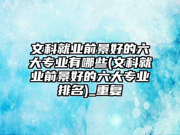 文科就業(yè)前景好的六大專業(yè)有哪些(文科就業(yè)前景好的六大專業(yè)排名)_重復