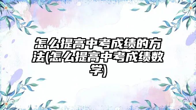 怎么提高中考成績的方法(怎么提高中考成績數(shù)學(xué))