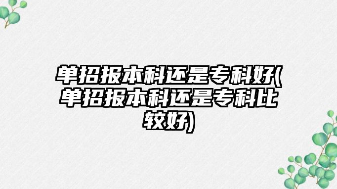 單招報(bào)本科還是專科好(單招報(bào)本科還是?？票容^好)