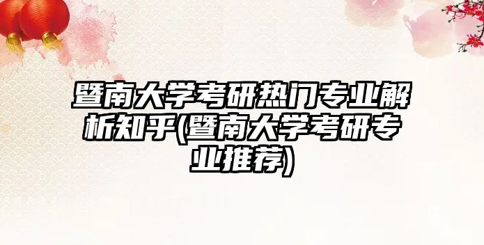 暨南大學(xué)考研熱門專業(yè)解析知乎(暨南大學(xué)考研專業(yè)推薦)