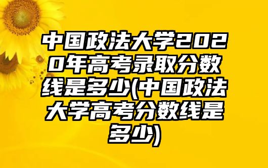 中國(guó)政法大學(xué)2020年高考錄取分?jǐn)?shù)線是多少(中國(guó)政法大學(xué)高考分?jǐn)?shù)線是多少)