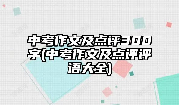 中考作文及點(diǎn)評(píng)300字(中考作文及點(diǎn)評(píng)評(píng)語(yǔ)大全)