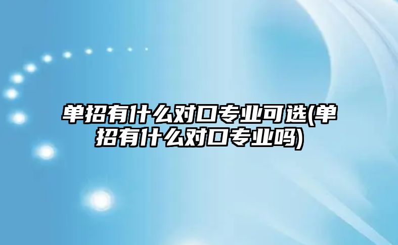 單招有什么對口專業(yè)可選(單招有什么對口專業(yè)嗎)