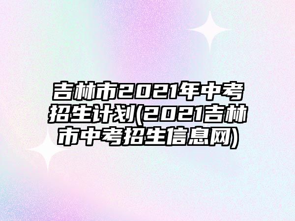 吉林市2021年中考招生計劃(2021吉林市中考招生信息網(wǎng))