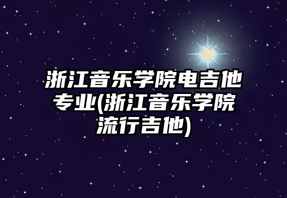 浙江音樂學院電吉他專業(yè)(浙江音樂學院流行吉他)