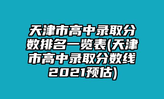 天津市高中錄取分?jǐn)?shù)排名一覽表(天津市高中錄取分?jǐn)?shù)線2021預(yù)估)