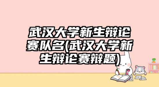 武漢大學(xué)新生辯論賽隊名(武漢大學(xué)新生辯論賽辯題)