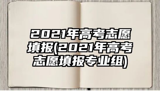 2021年高考志愿填報(bào)(2021年高考志愿填報(bào)專業(yè)組)