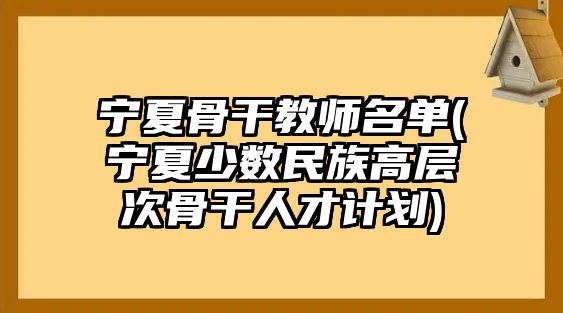 寧夏骨干教師名單(寧夏少數(shù)民族高層次骨干人才計劃)