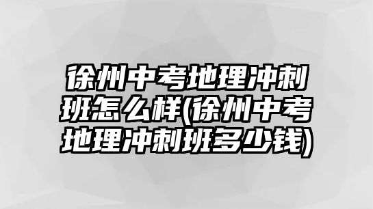 徐州中考地理沖刺班怎么樣(徐州中考地理沖刺班多少錢)