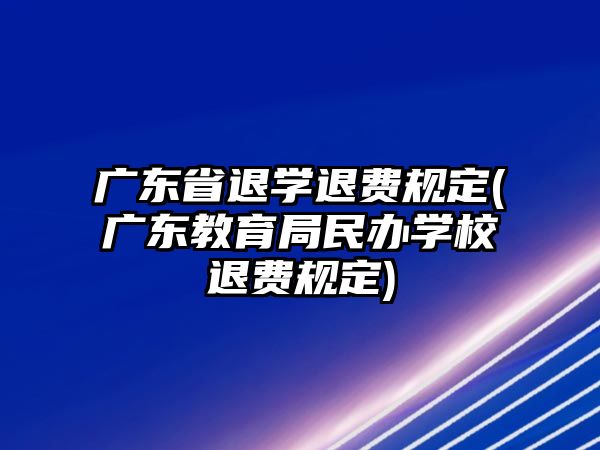 廣東省退學(xué)退費規(guī)定(廣東教育局民辦學(xué)校退費規(guī)定)