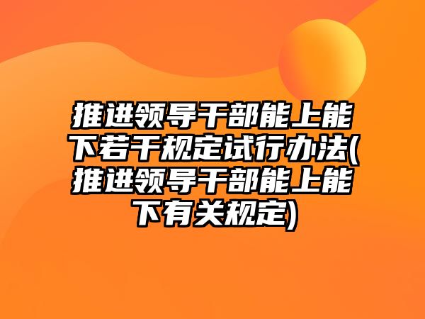 推進領(lǐng)導干部能上能下若干規(guī)定試行辦法(推進領(lǐng)導干部能上能下有關(guān)規(guī)定)