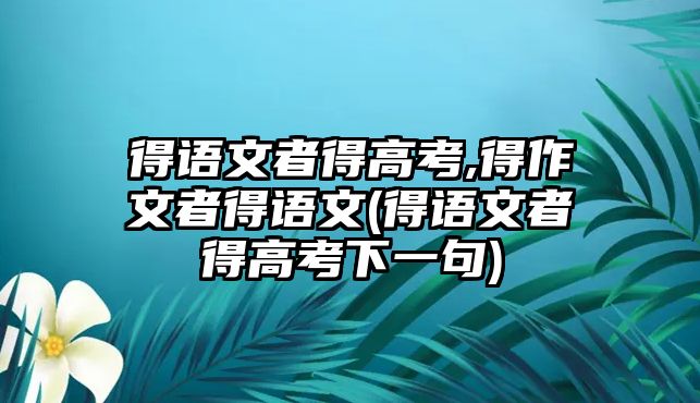 得語文者得高考,得作文者得語文(得語文者得高考下一句)