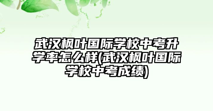 武漢楓葉國際學校中考升學率怎么樣(武漢楓葉國際學校中考成績)