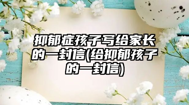 抑郁癥孩子寫給家長的一封信(給抑郁孩子的一封信)