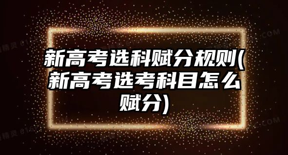 新高考選科賦分規(guī)則(新高考選考科目怎么賦分)