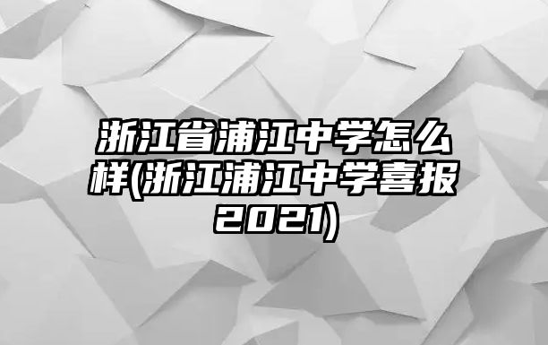 浙江省浦江中學(xué)怎么樣(浙江浦江中學(xué)喜報(bào)2021)