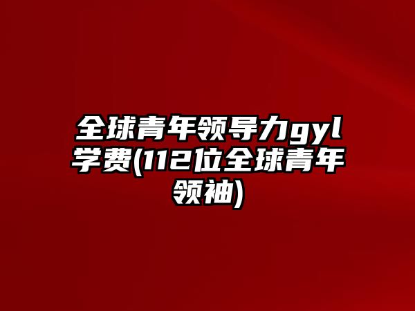 全球青年領(lǐng)導(dǎo)力gyl學(xué)費(fèi)(112位全球青年領(lǐng)袖)