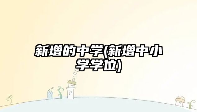 新增的中學(xué)(新增中小學(xué)學(xué)位)