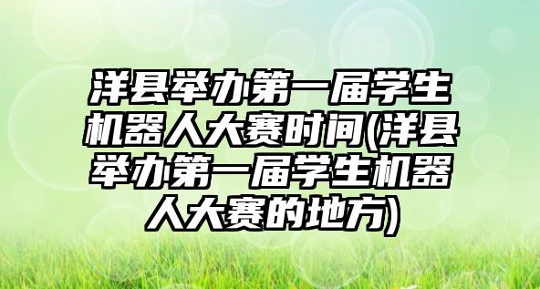 洋縣舉辦第一屆學生機器人大賽時間(洋縣舉辦第一屆學生機器人大賽的地方)