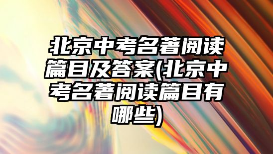 北京中考名著閱讀篇目及答案(北京中考名著閱讀篇目有哪些)