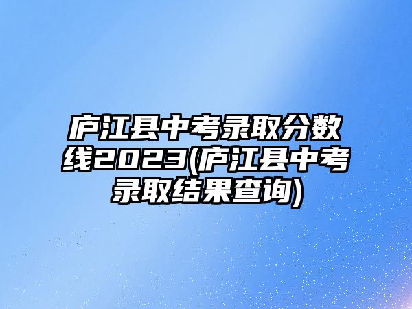 廬江縣中考錄取分?jǐn)?shù)線2023(廬江縣中考錄取結(jié)果查詢)