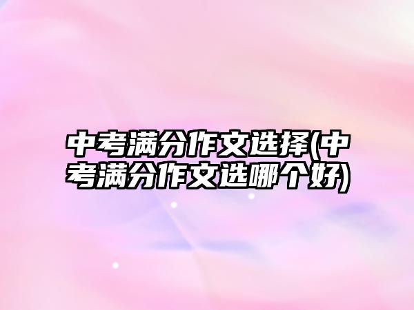 中考滿分作文選擇(中考滿分作文選哪個(gè)好)