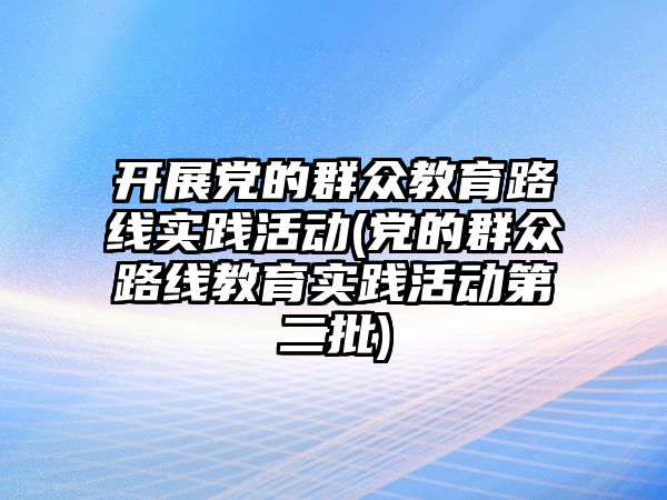 開展黨的群眾教育路線實踐活動(黨的群眾路線教育實踐活動第二批)