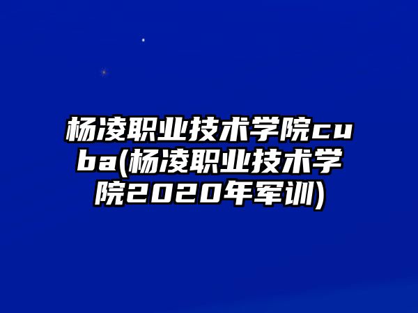 楊凌職業(yè)技術(shù)學(xué)院cuba(楊凌職業(yè)技術(shù)學(xué)院2020年軍訓(xùn))