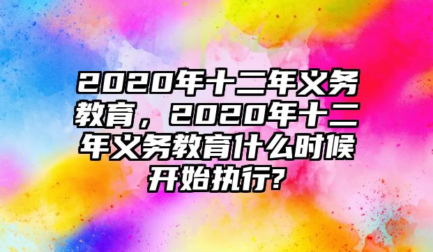 2020年十二年義務(wù)教育，2020年十二年義務(wù)教育什么時(shí)候開始執(zhí)行?