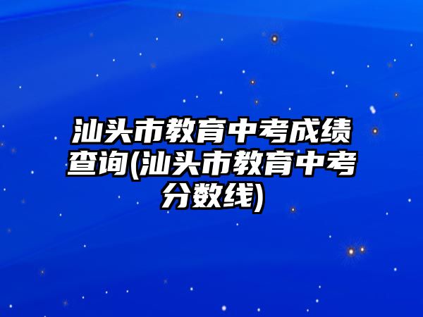 汕頭市教育中考成績(jī)查詢(xún)(汕頭市教育中考分?jǐn)?shù)線(xiàn))