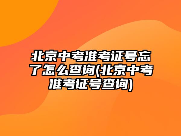 北京中考準考證號忘了怎么查詢(北京中考準考證號查詢)