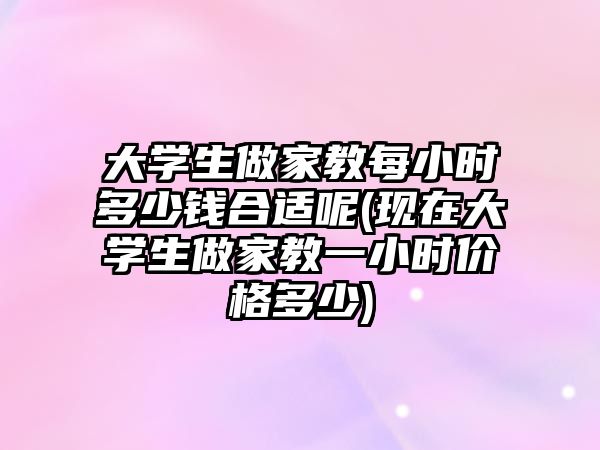 大學(xué)生做家教每小時多少錢合適呢(現(xiàn)在大學(xué)生做家教一小時價格多少)