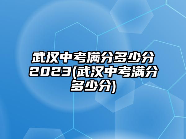 武漢中考滿分多少分2023(武漢中考滿分多少分)