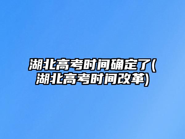 湖北高考時間確定了(湖北高考時間改革)