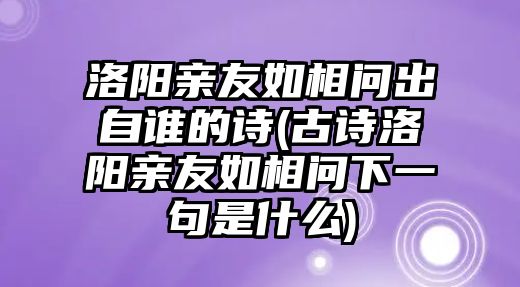 洛陽親友如相問出自誰的詩(古詩洛陽親友如相問下一句是什么)