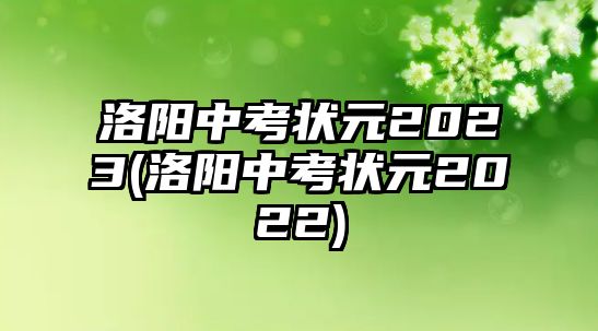 洛陽(yáng)中考狀元2023(洛陽(yáng)中考狀元2022)