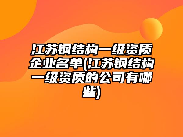 江蘇鋼結(jié)構(gòu)一級(jí)資質(zhì)企業(yè)名單(江蘇鋼結(jié)構(gòu)一級(jí)資質(zhì)的公司有哪些)