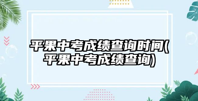 平果中考成績(jī)查詢時(shí)間(平果中考成績(jī)查詢)