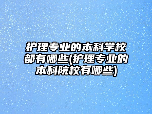 護理專業(yè)的本科學校都有哪些(護理專業(yè)的本科院校有哪些)