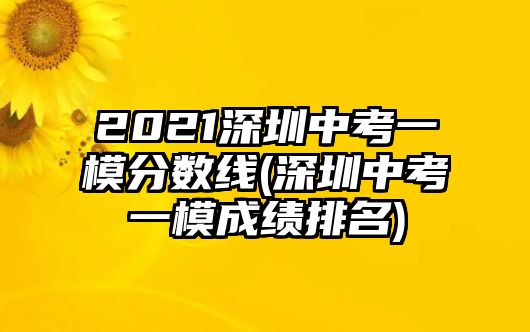 2021深圳中考一模分?jǐn)?shù)線(深圳中考一模成績排名)