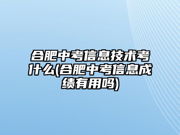 合肥中考信息技術(shù)考什么(合肥中考信息成績(jī)有用嗎)