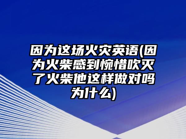 因?yàn)檫@場(chǎng)火災(zāi)英語(因?yàn)榛鸩窀械酵锵Т禍缌嘶鸩袼@樣做對(duì)嗎為什么)