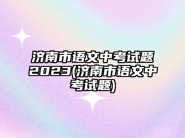 濟南市語文中考試題2023(濟南市語文中考試題)