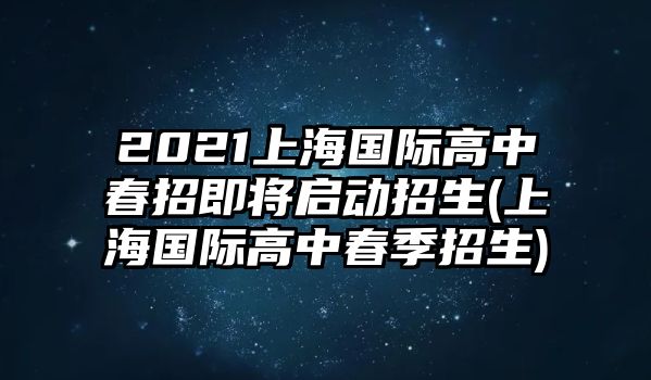 2021上海國際高中春招即將啟動(dòng)招生(上海國際高中春季招生)