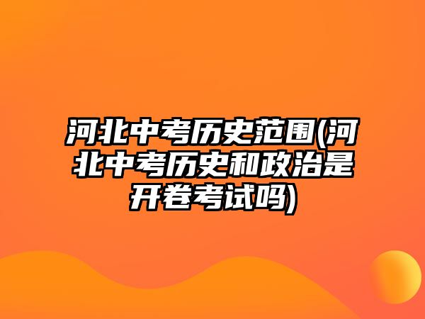 河北中考?xì)v史范圍(河北中考?xì)v史和政治是開(kāi)卷考試嗎)