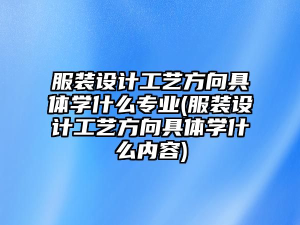 服裝設計工藝方向具體學什么專業(yè)(服裝設計工藝方向具體學什么內容)