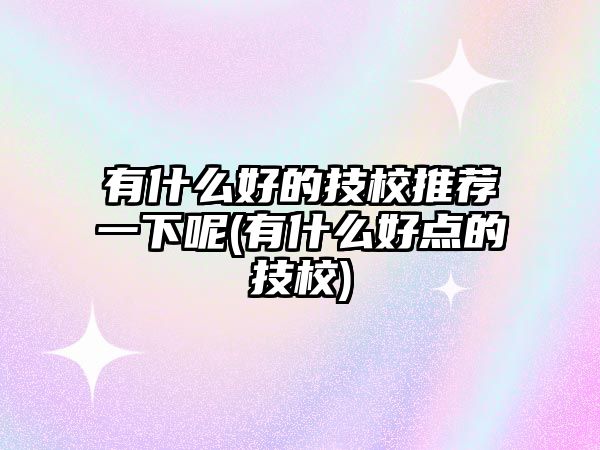 有什么好的技校推薦一下呢(有什么好點(diǎn)的技校)