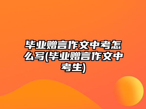 畢業(yè)贈言作文中考怎么寫(畢業(yè)贈言作文中考生)