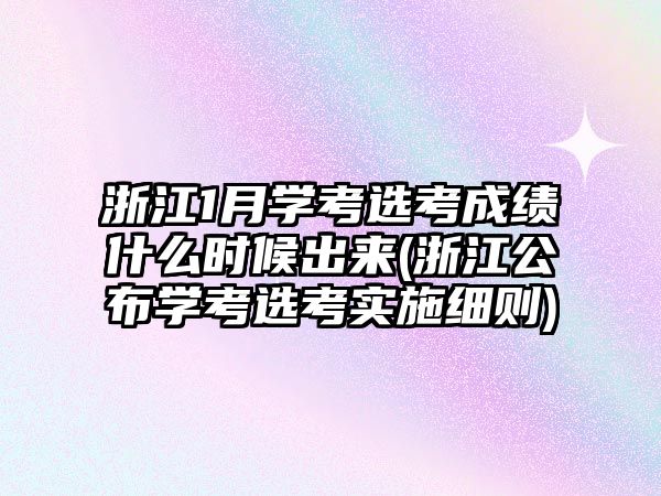 浙江1月學考選考成績什么時候出來(浙江公布學考選考實施細則)